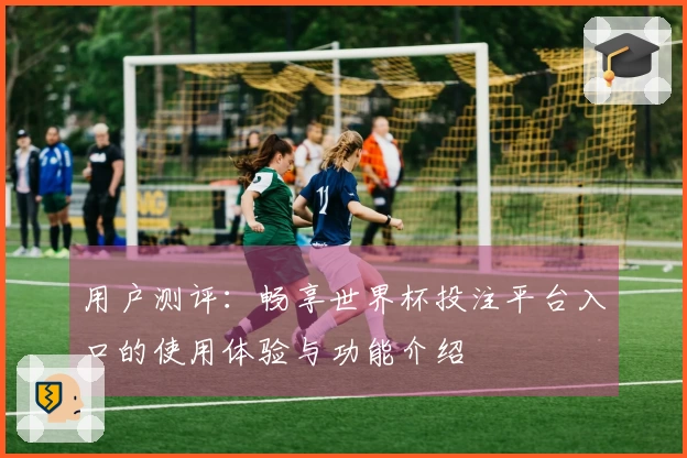 用户测评：畅享世界杯投注平台入口的使用体验与功能介绍