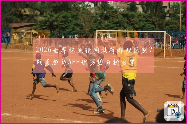 2026世界杯竞猜网站有哪些区别？网页版与APP优劣势分析分享