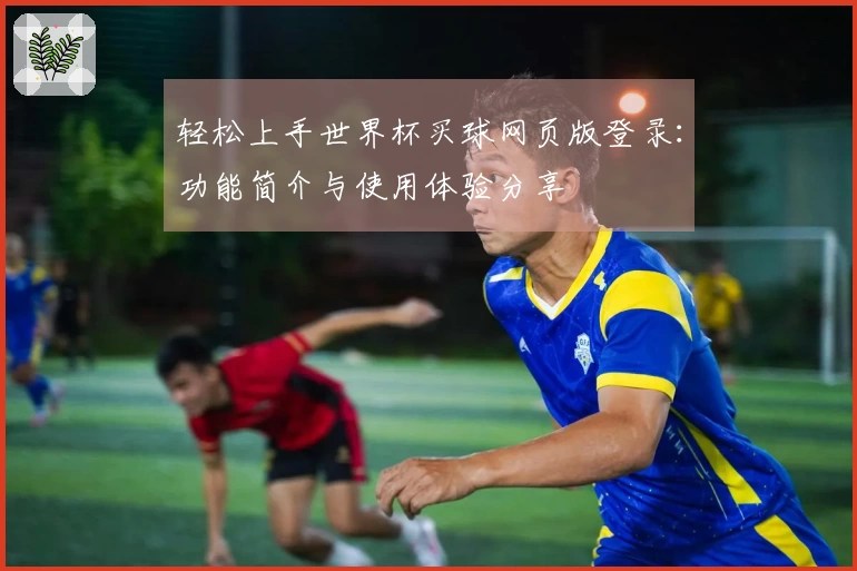 轻松上手世界杯买球网页版登录：功能简介与使用体验分享
