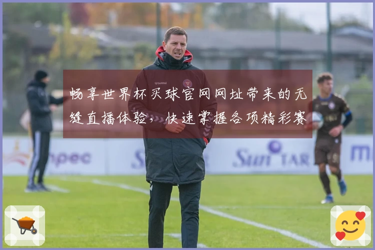 畅享世界杯买球官网网址带来的无缝直播体验，快速掌握各项精彩赛事！