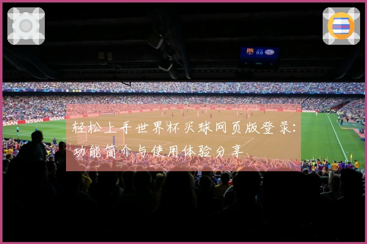 轻松上手世界杯买球网页版登录：功能简介与使用体验分享