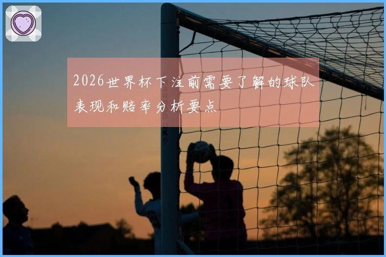 2026世界杯下注前需要了解的球队表现和赔率分析要点