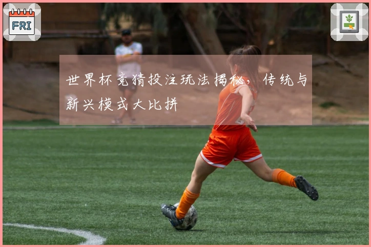 世界杯竞猜投注玩法揭秘，传统与新兴模式大比拼