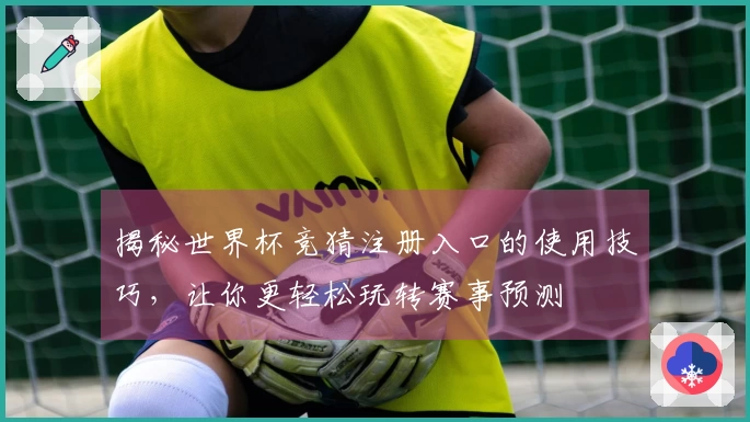 揭秘世界杯竞猜注册入口的使用技巧，让你更轻松玩转赛事预测