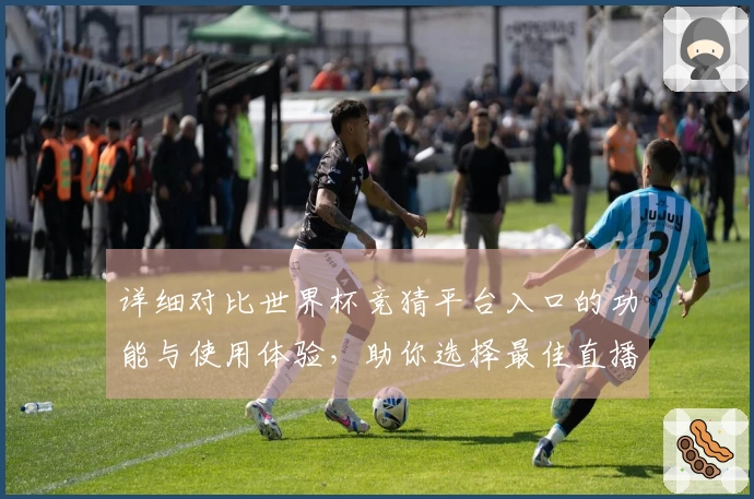 详细对比世界杯竞猜平台入口的功能与使用体验,助你选择最佳直播平台