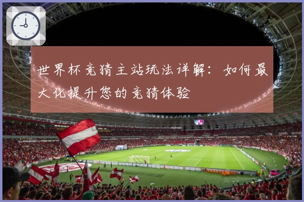 世界杯竞猜主站玩法详解：如何最大化提升您的竞猜体验