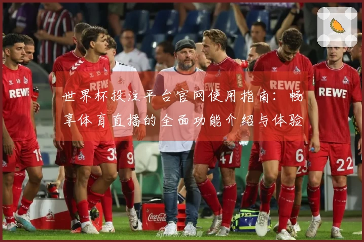 世界杯投注平台官网使用指南：畅享体育直播的全面功能介绍与体验建议