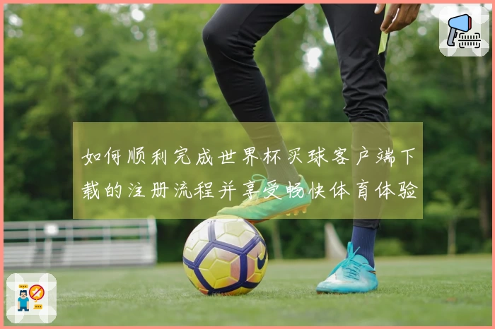 如何顺利完成世界杯买球客户端下载的注册流程并享受畅快体育体验