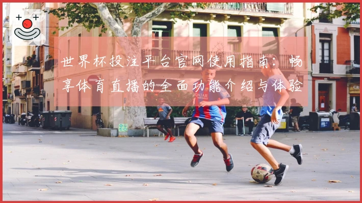 世界杯投注平台官网使用指南：畅享体育直播的全面功能介绍与体验建议