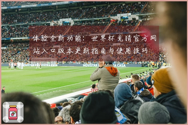 体验全新功能：世界杯竞猜官方网站入口版本更新指南与使用技巧