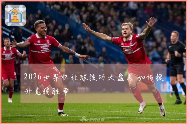 2026世界杯让球技巧大盘点 如何提升竞猜胜率