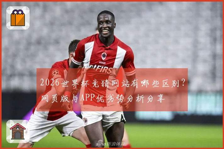 2026世界杯竞猜网站有哪些区别？网页版与APP优劣势分析分享