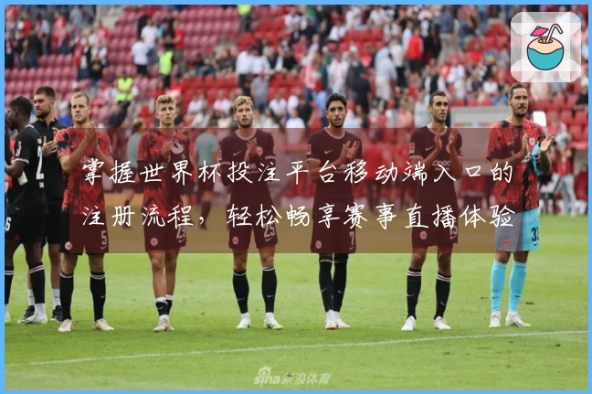 掌握世界杯投注平台移动端入口的注册流程，轻松畅享赛事直播体验