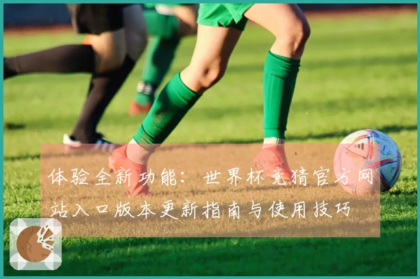 体验全新功能：世界杯竞猜官方网站入口版本更新指南与使用技巧