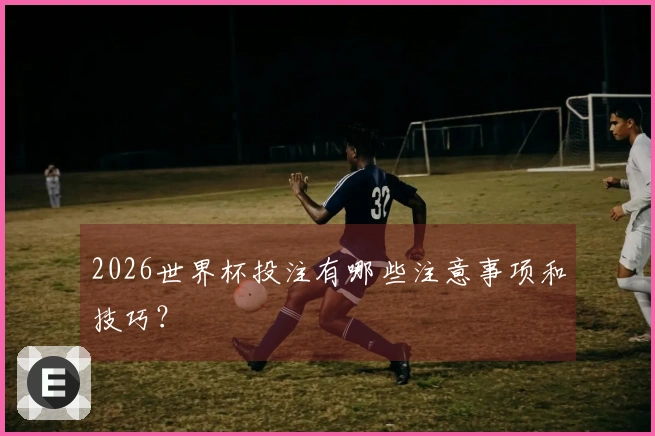 2026世界杯投注有哪些注意事项和技巧？