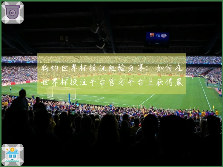 我的世界杯投注经验分享:如何在世界杯投注平台官方平台上获得最佳使用体验