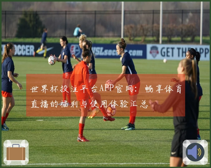 世界杯投注平台APP官网：畅享体育直播的福利与使用体验汇总