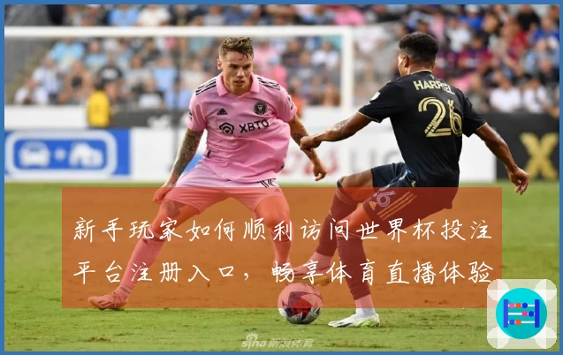 新手玩家如何顺利访问世界杯投注平台注册入口，畅享体育直播体验