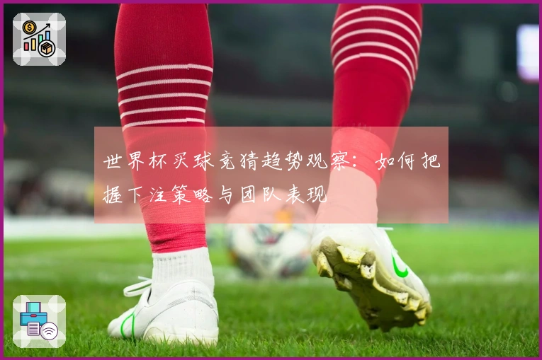 世界杯买球竞猜趋势观察：如何把握下注策略与团队表现