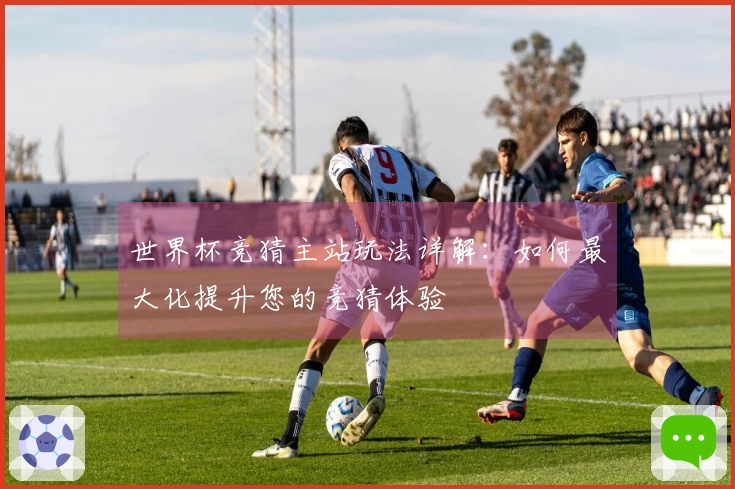 世界杯竞猜主站玩法详解：如何最大化提升您的竞猜体验