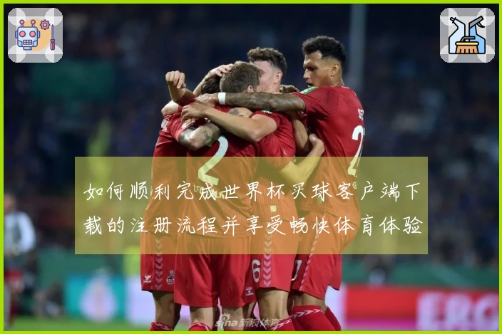 如何顺利完成世界杯买球客户端下载的注册流程并享受畅快体育体验