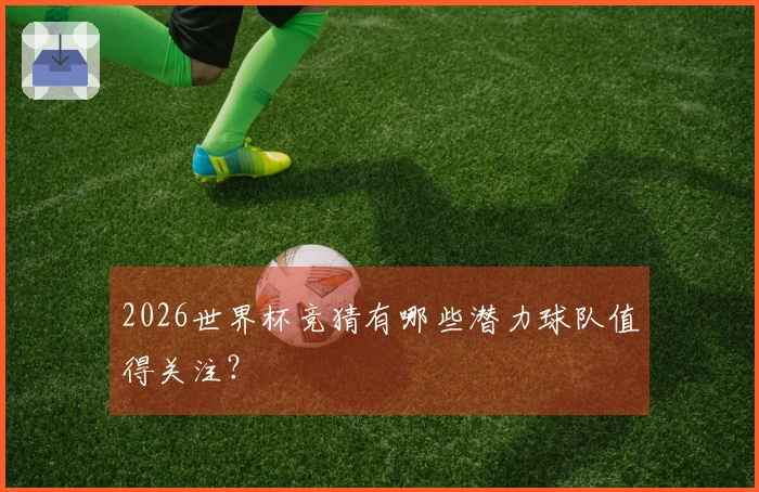 2026世界杯竞猜有哪些潜力球队值得关注？