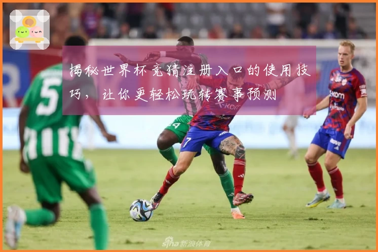 揭秘世界杯竞猜注册入口的使用技巧，让你更轻松玩转赛事预测