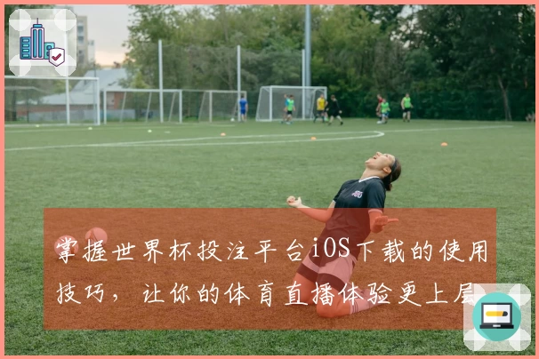掌握世界杯投注平台iOS下载的使用技巧，让你的体育直播体验更上层楼
