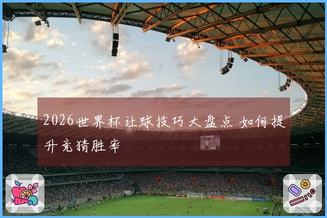 2026世界杯让球技巧大盘点 如何提升竞猜胜率